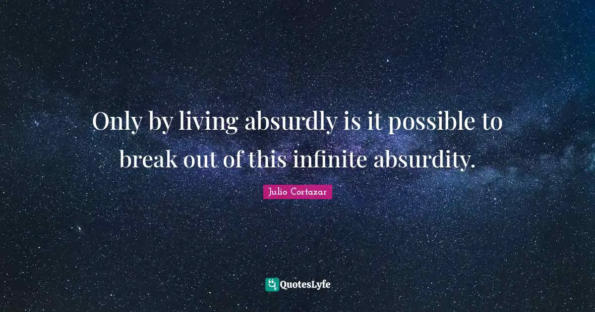 Julio Cortazar Quotes: "Only by living absurdly is it possible to break out of this infinite absurdity."