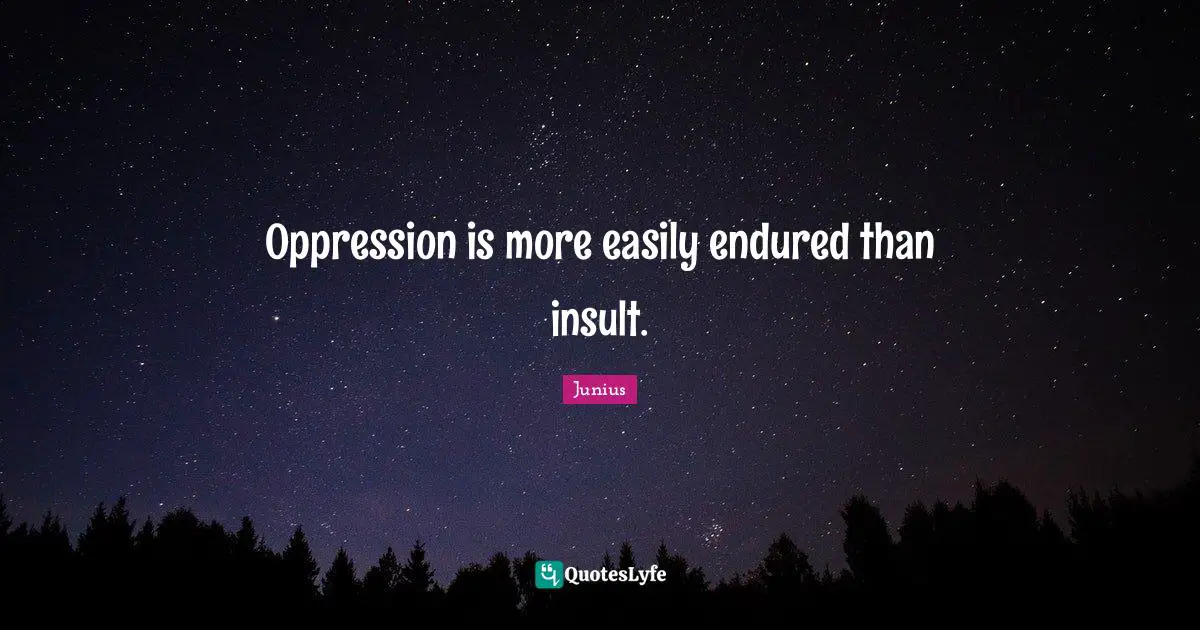 Oppression is more easily endured than insult.