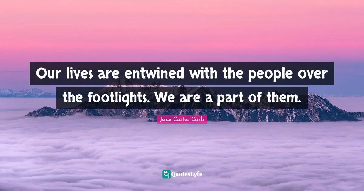 Our lives are entwined with the people over the footlights. We are a part of them.