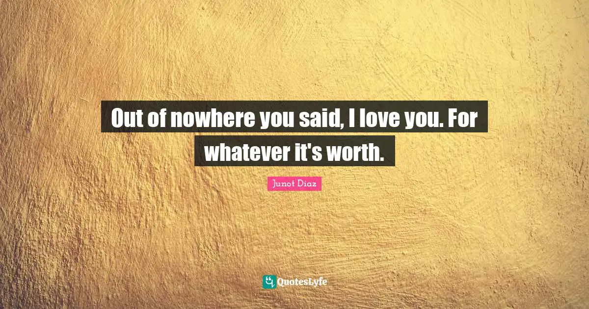 Out of nowhere you said, I love you. For whatever it's worth.