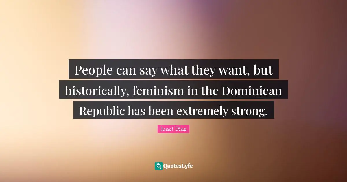 People can say what they want, but historically, feminism in the Dominican Republic has been extremely strong.