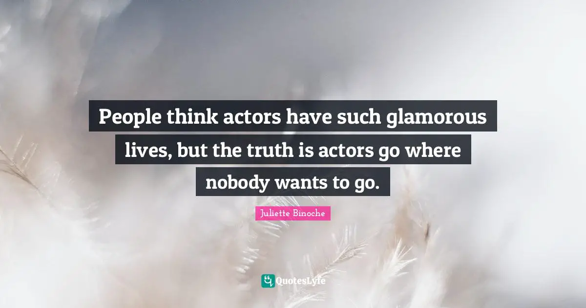 People think actors have such glamorous lives, but the truth is actors go where nobody wants to go.