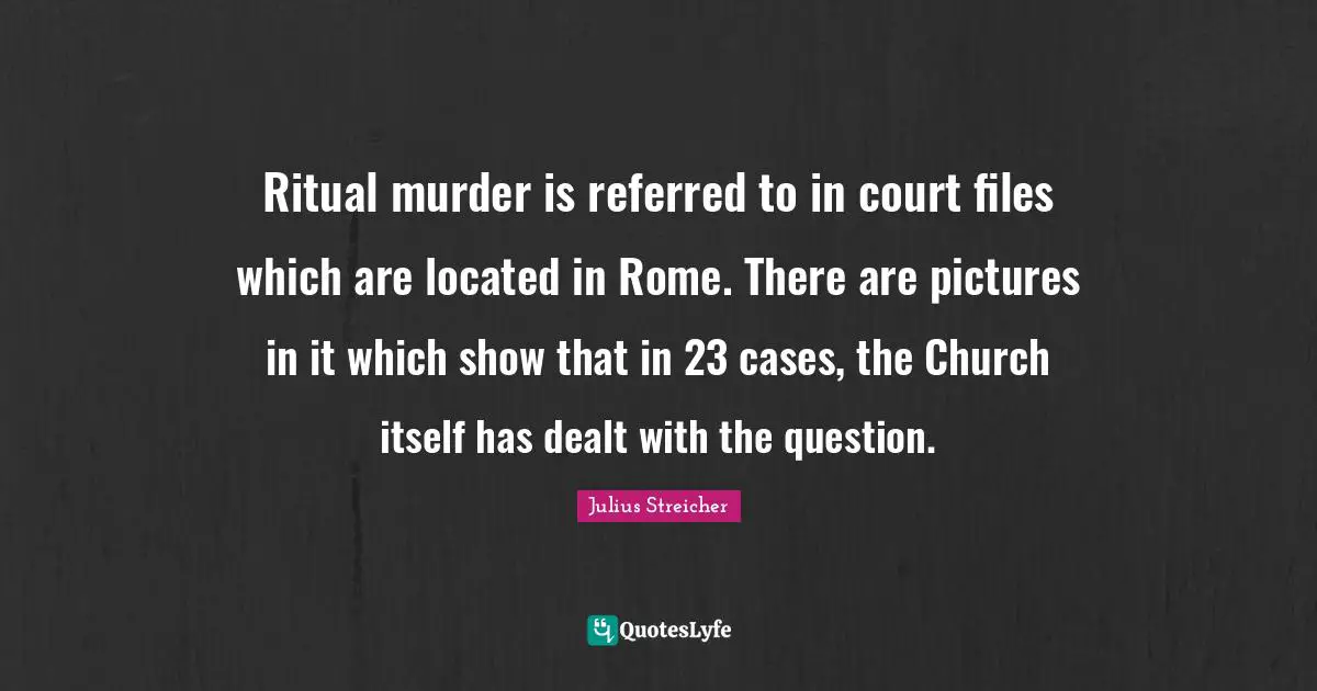 Julius Streicher Quotes: "Ritual murder is referred to in court files which are located in Rome. There are pictures in it which show that in 23 cases, the Church itself has dealt with the question."