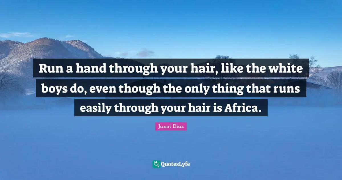Run a hand through your hair, like the white boys do, even though the only thing that runs easily through your hair is Africa.
