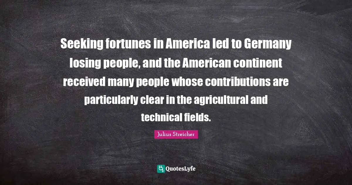 Julius Streicher Quotes: "Seeking fortunes in America led to Germany losing people, and the American continent received many people whose contributions are particularly clear in the agricultural and technical fields."