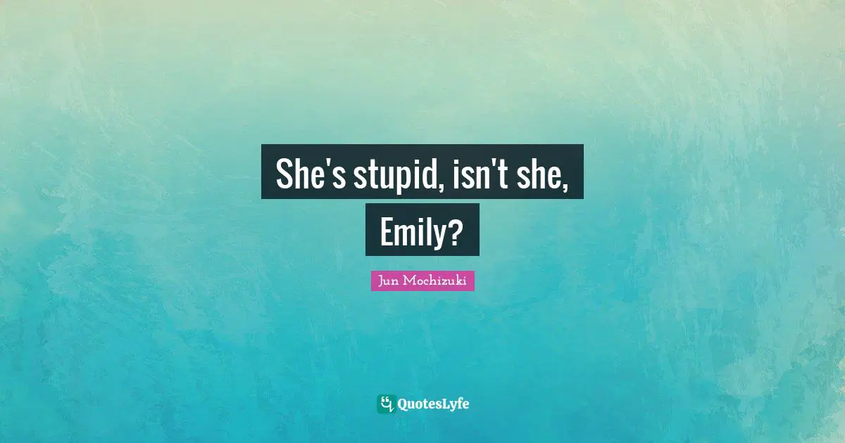 She's stupid, isn't she, Emily?
