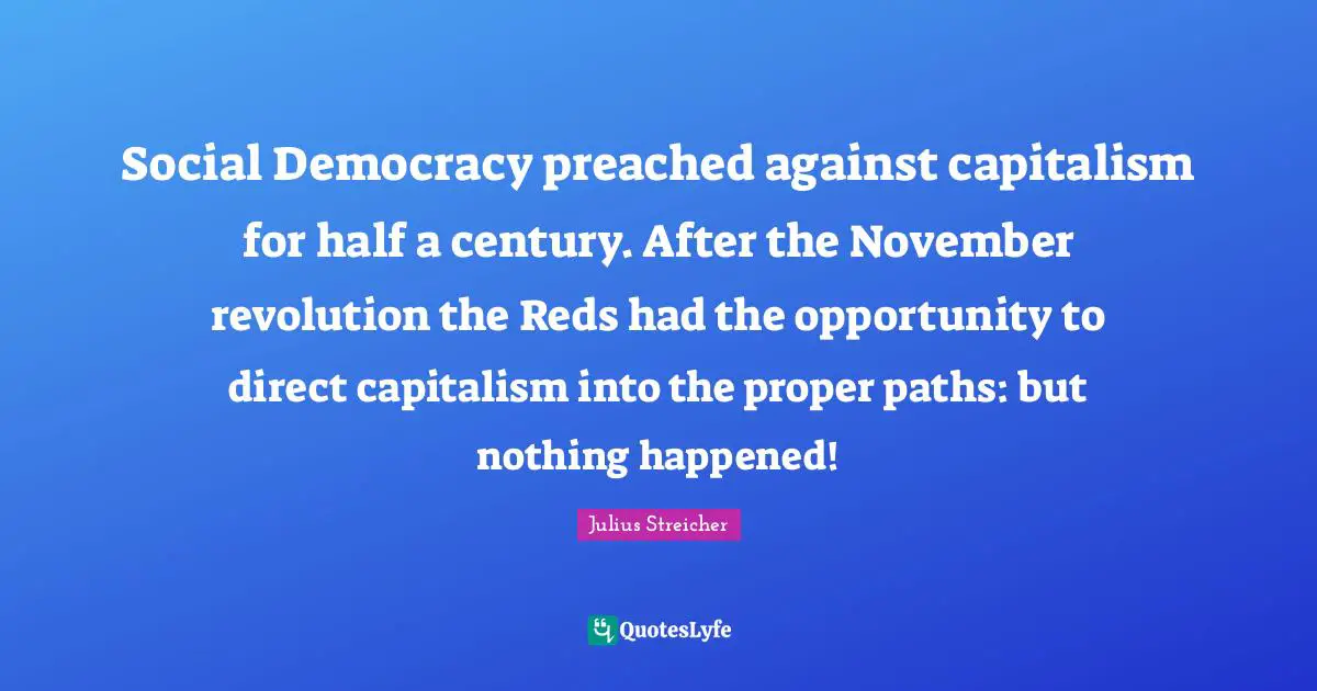 Julius Streicher Quotes: "Social Democracy preached against capitalism for half a century. After the November revolution the Reds had the opportunity to direct capitalism into the proper paths: but nothing happened!"