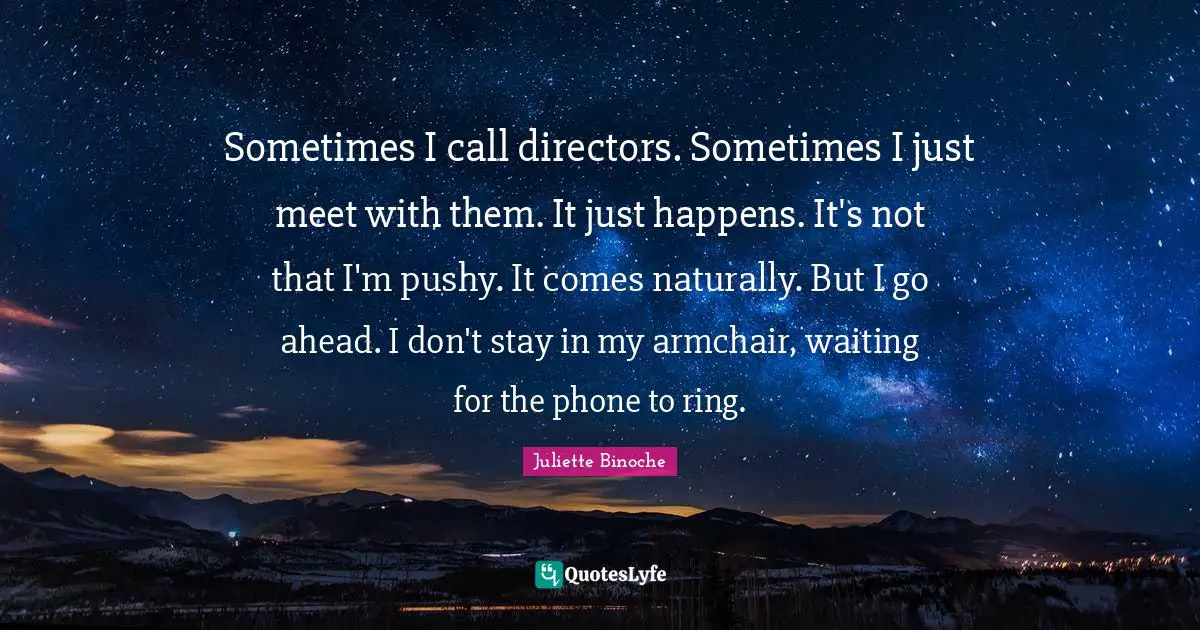 Sometimes I call directors. Sometimes I just meet with them. It just happens. It's not that I'm pushy. It comes naturally. But I go ahead. I don't stay in my armchair, waiting for the phone to ring.