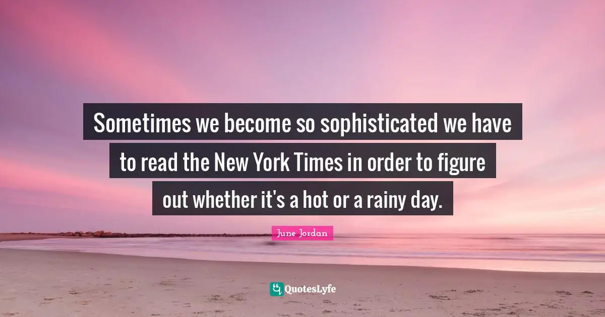 Sometimes we become so sophisticated we have to read the New York Times in order to figure out whether it's a hot or a rainy day.