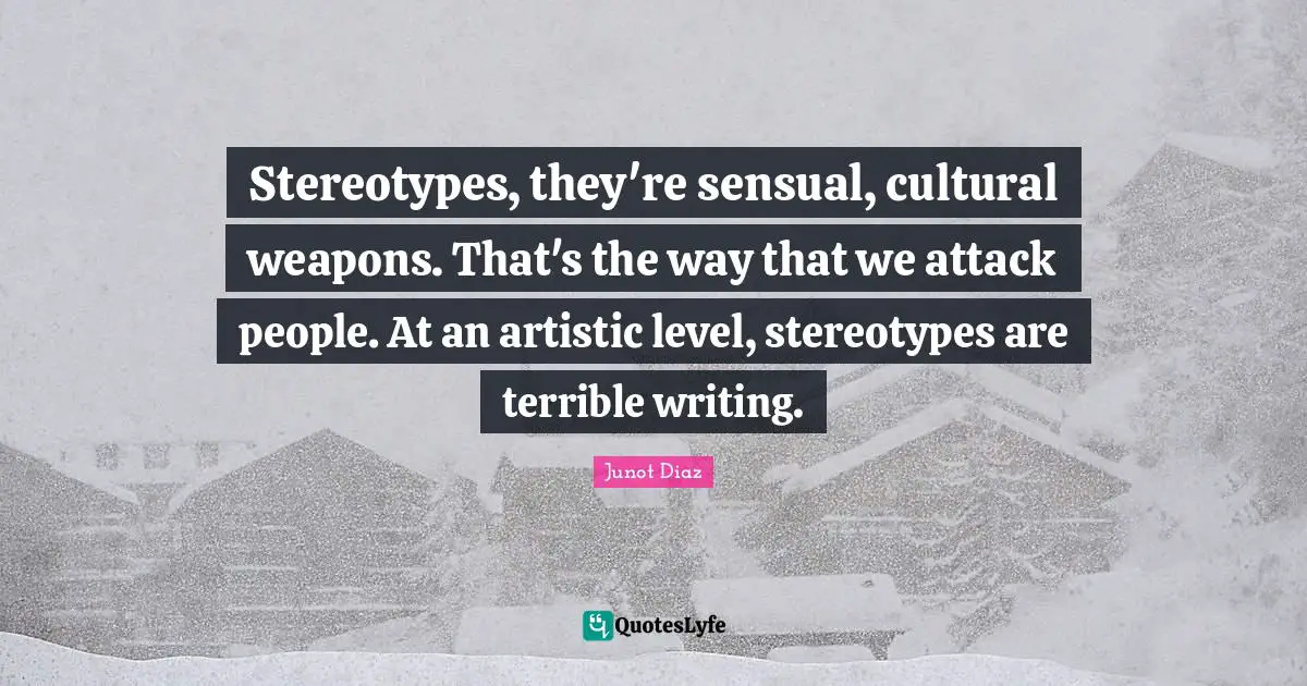 Junot Diaz Quotes: "Stereotypes, they're sensual, cultural weapons. That's the way that we attack people. At an artistic level, stereotypes are terrible writing."