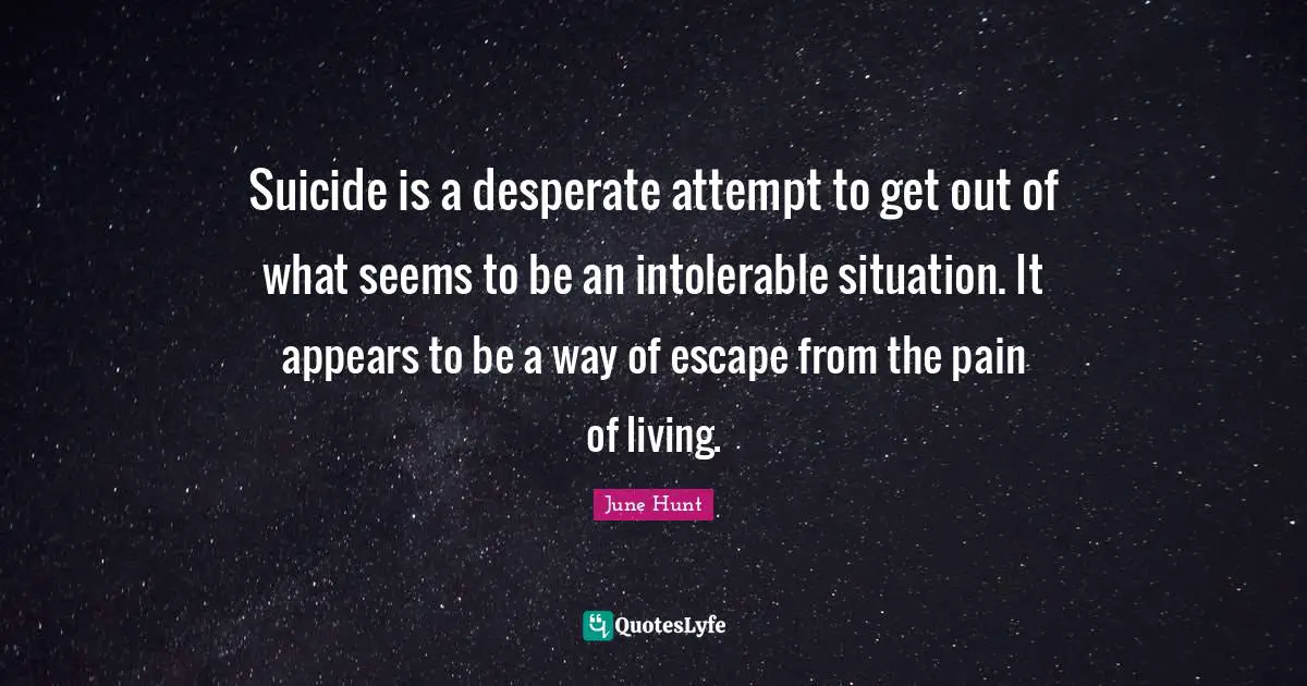 Suicide is a desperate attempt to get out of what seems to be an intolerable situation. It appears to be a way of escape from the pain of living.