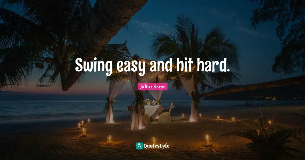 Swing easy and hit hard.