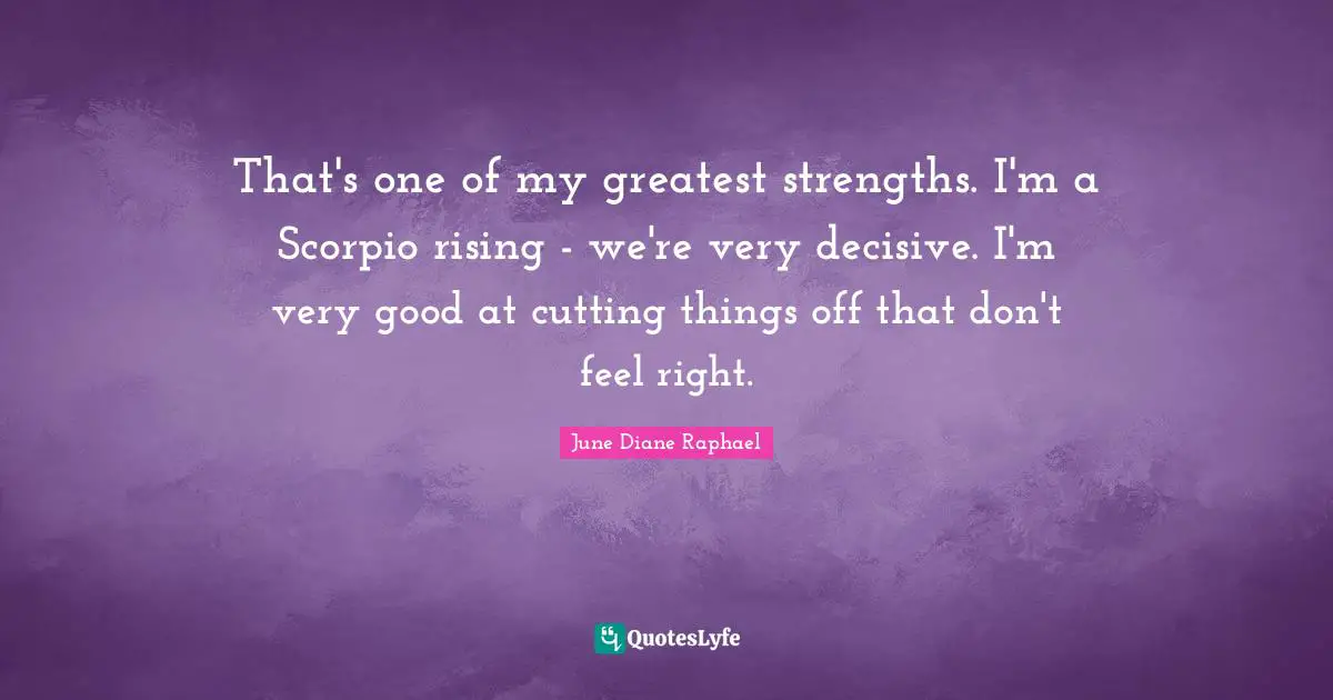 That's one of my greatest strengths. I'm a Scorpio rising - we're very decisive. I'm very good at cutting things off that don't feel right.