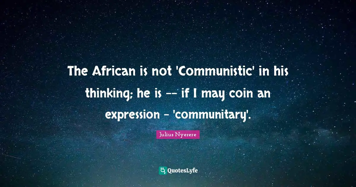 The African is not 'Communistic' in his thinking; he is -- if I may coin an expression - 'communitary'.