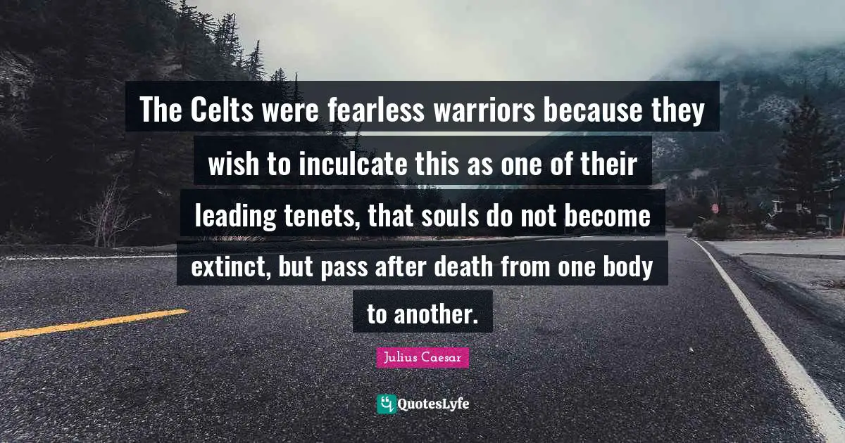 Fearless Quotes: "The Celts were fearless warriors because they wish to inculcate this as one of their leading tenets, that souls do not become extinct, but pass after death from one body to another."