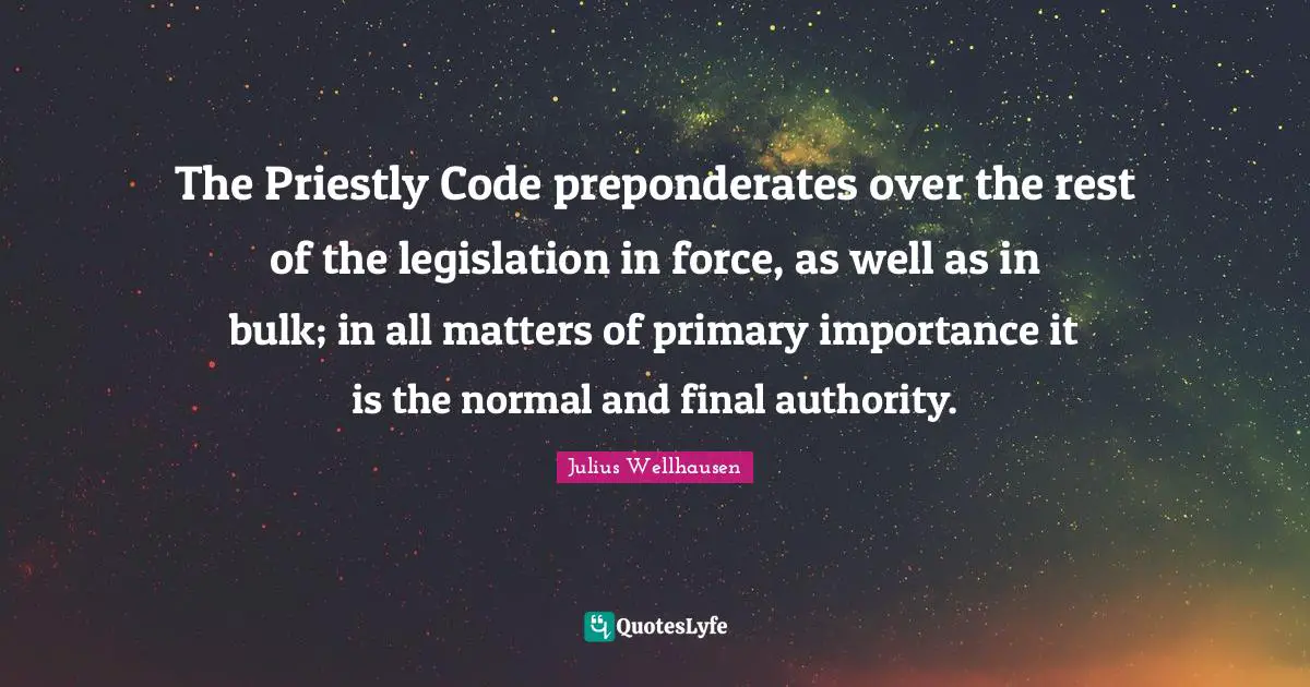 The Priestly Code preponderates over the rest of the legislation in force, as well as in bulk; in all matters of primary importance it is the normal and final authority.