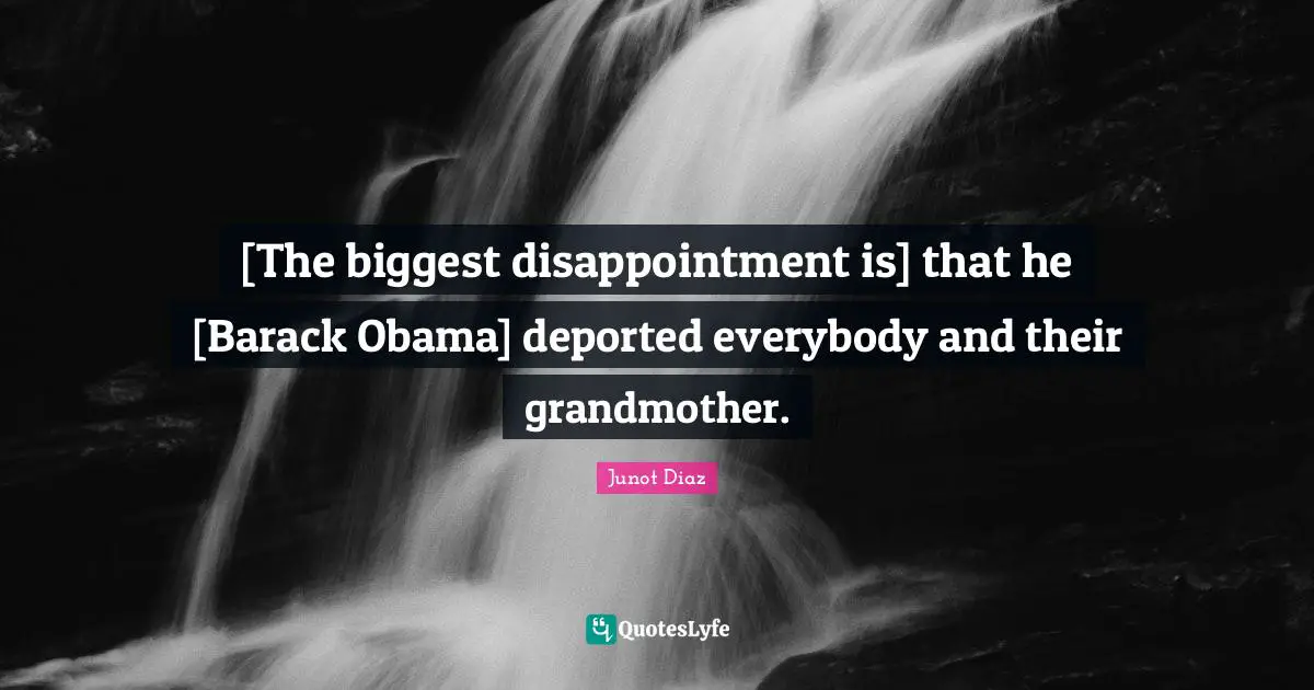 Junot Diaz Quotes: "[The biggest disappointment is] that he [Barack Obama] deported everybody and their grandmother."