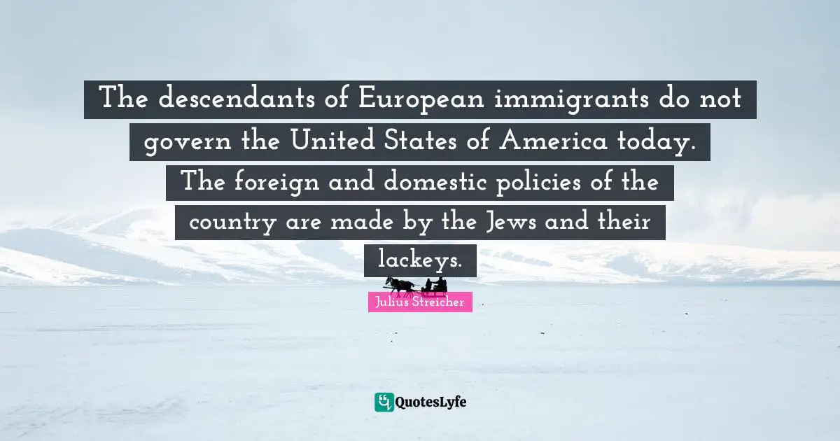 Julius Streicher Quotes: "The descendants of European immigrants do not govern the United States of America today. The foreign and domestic policies of the country are made by the Jews and their lackeys."
