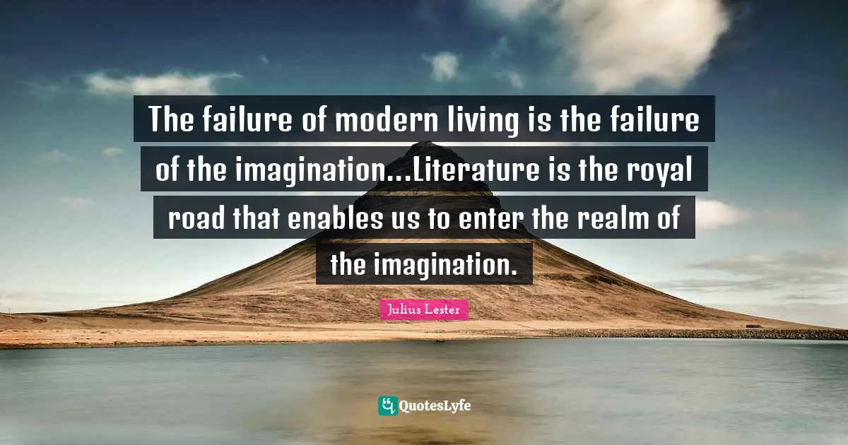 The failure of modern living is the failure of the imagination...Literature is the royal road that enables us to enter the realm of the imagination.