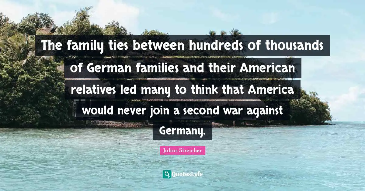 Julius Streicher Quotes: "The family ties between hundreds of thousands of German families and their American relatives led many to think that America would never join a second war against Germany."