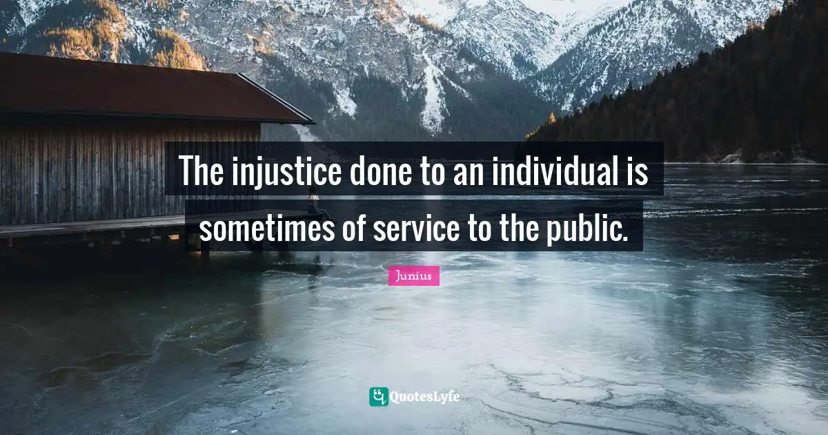 The injustice done to an individual is sometimes of service to the public.