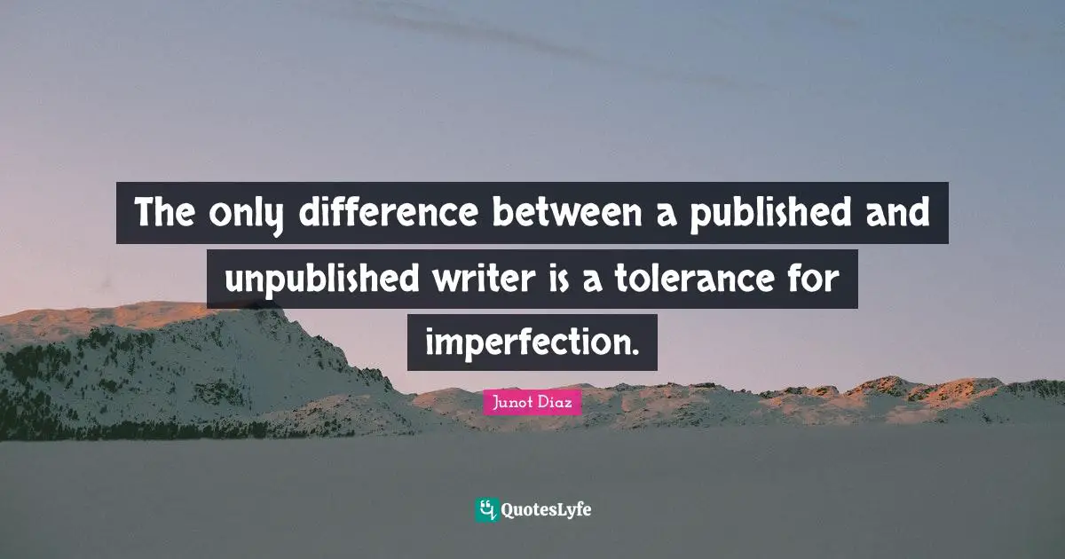 The only difference between a published and unpublished writer is a tolerance for imperfection.