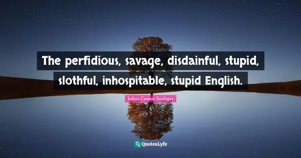 The perfidious, savage, disdainful, stupid, slothful, inhospitable, stupid English.
