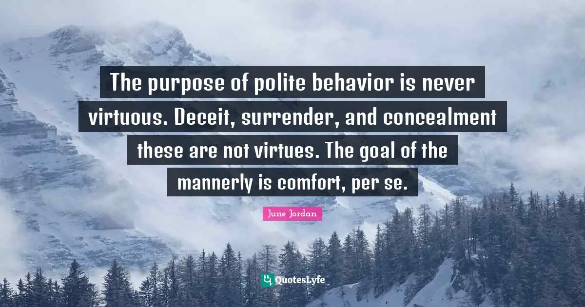 The purpose of polite behavior is never virtuous. Deceit, surrender, and concealment these are not virtues. The goal of the mannerly is comfort, per se.