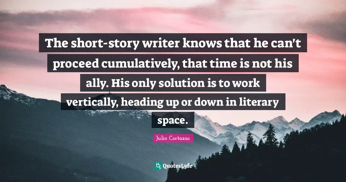 Julio Cortazar Quotes: "The short-story writer knows that he can't proceed cumulatively, that time is not his ally. His only solution is to work vertically, heading up or down in literary space."