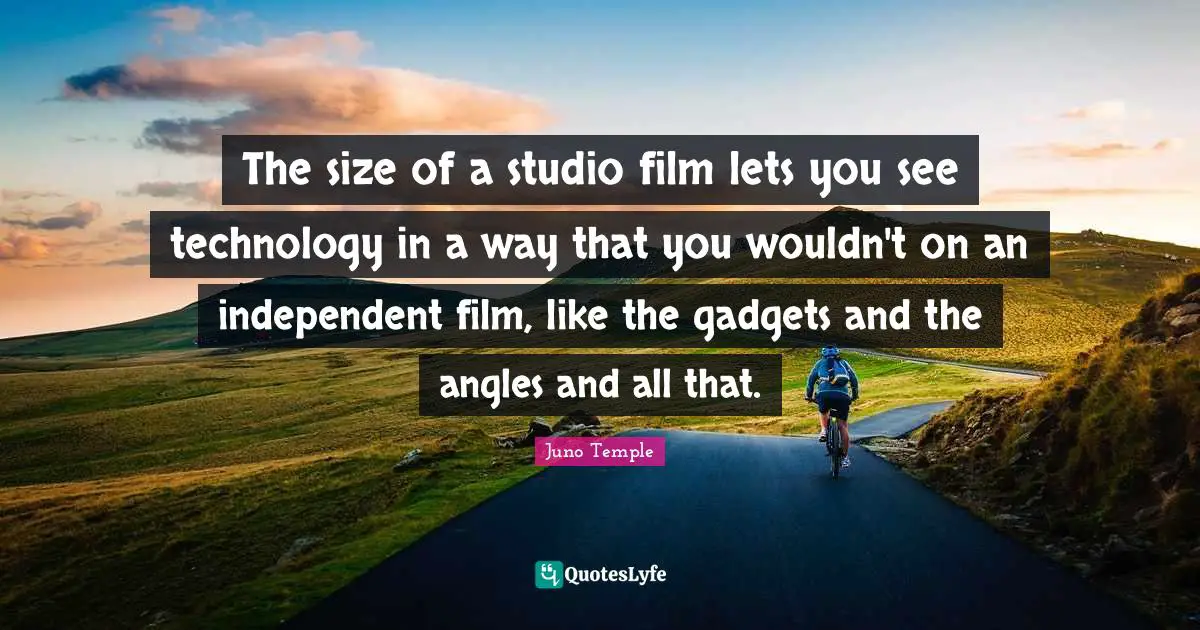 Gadgets Quotes: "The size of a studio film lets you see technology in a way that you wouldn't on an independent film, like the gadgets and the angles and all that."