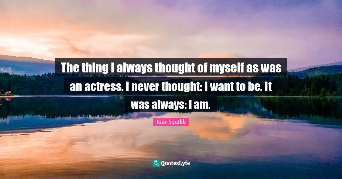 The thing I always thought of myself as was an actress. I never thought: I want to be. It was always: I am.