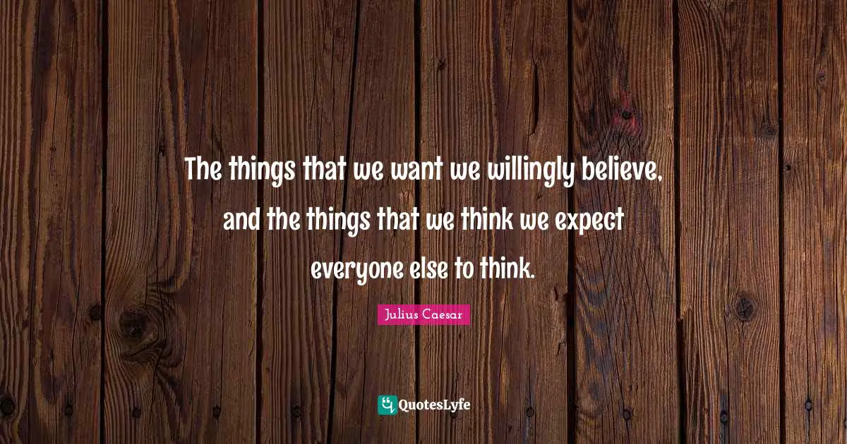 The things that we want we willingly believe, and the things that we think we expect everyone else to think.