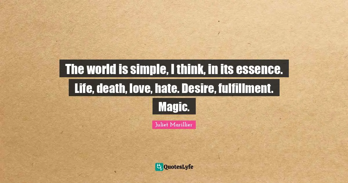 The world is simple, I think, in its essence. Life, death, love, hate. Desire, fulfillment. Magic.