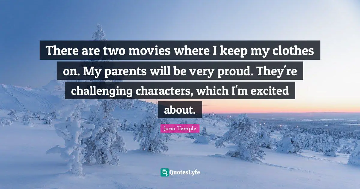 There are two movies where I keep my clothes on. My parents will be very proud. They're challenging characters, which I'm excited about.