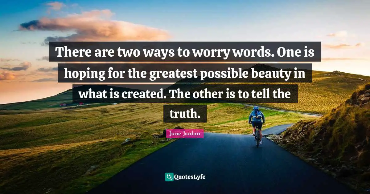 There are two ways to worry words. One is hoping for the greatest possible beauty in what is created. The other is to tell the truth.