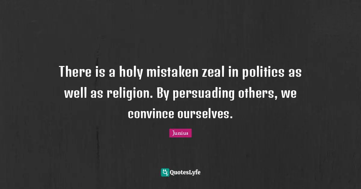 There is a holy mistaken zeal in politics as well as religion. By persuading others, we convince ourselves.