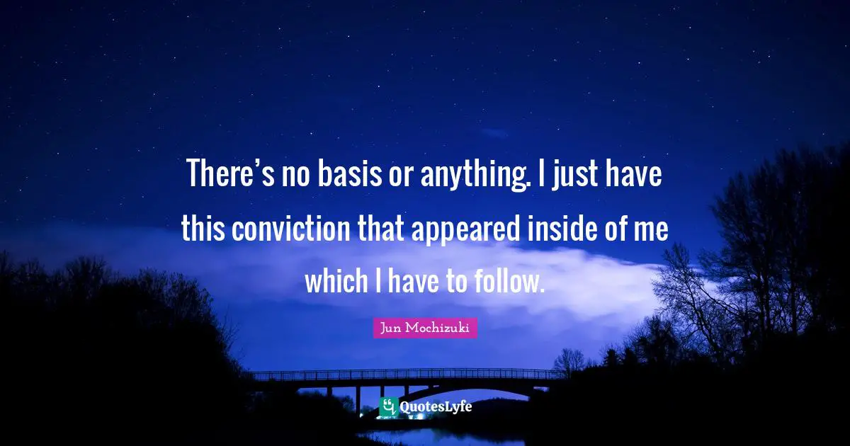There’s no basis or anything. I just have this conviction that appeared inside of me which I have to follow.