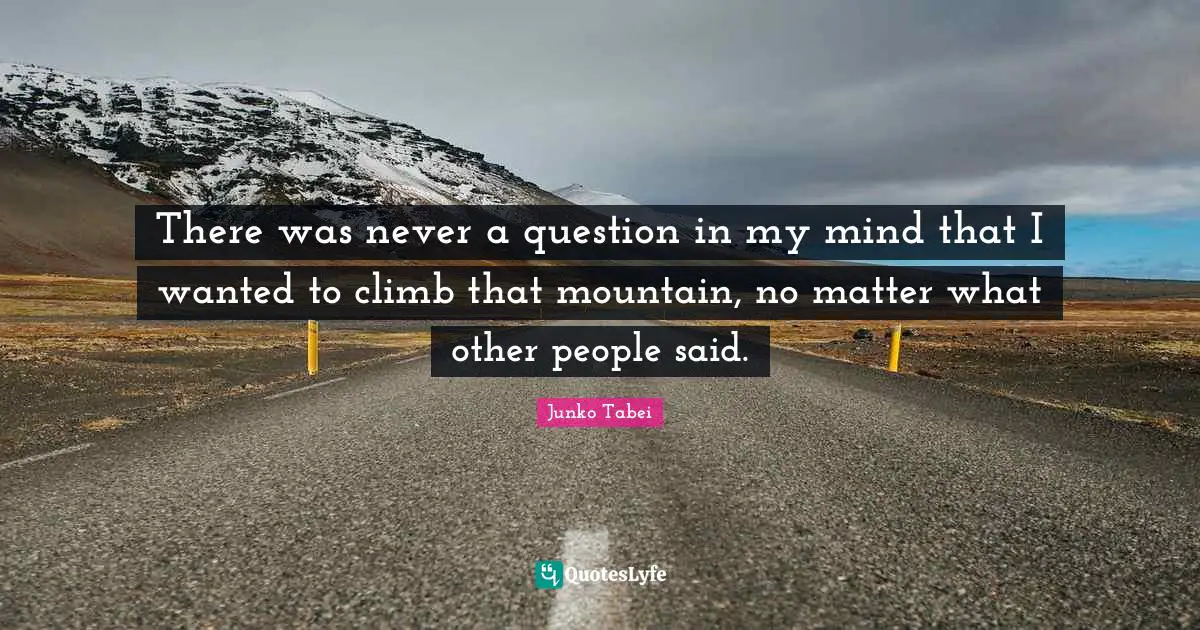 There was never a question in my mind that I wanted to climb that mountain, no matter what other people said.