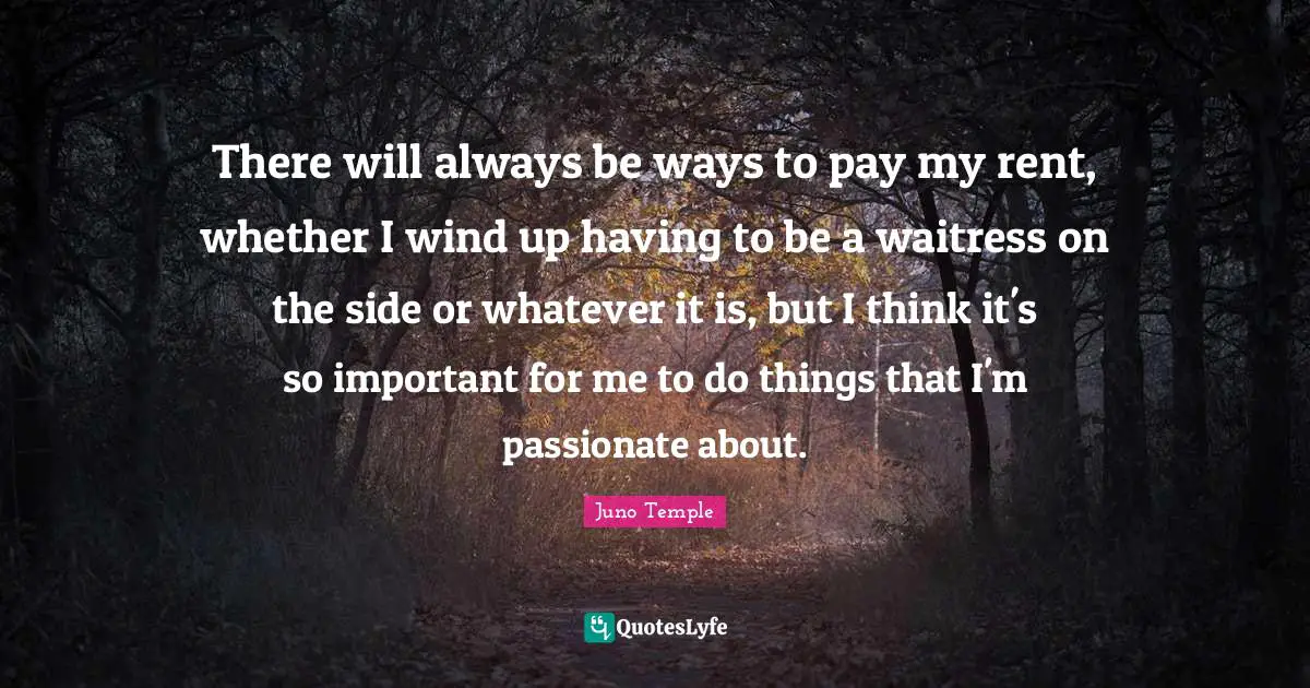 There will always be ways to pay my rent, whether I wind up having to be a waitress on the side or whatever it is, but I think it's so important for me to do things that I'm passionate about.