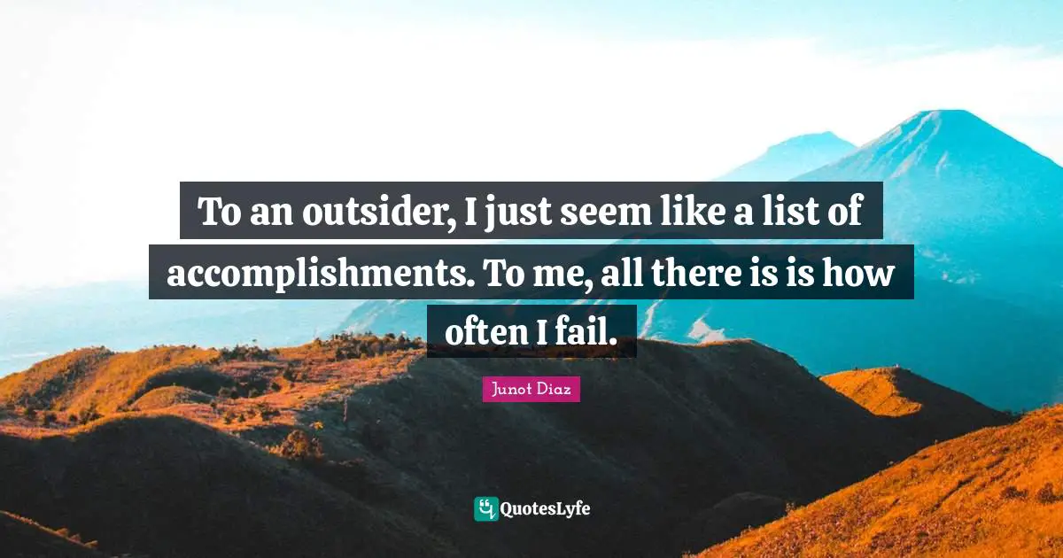 To an outsider, I just seem like a list of accomplishments. To me, all there is is how often I fail.