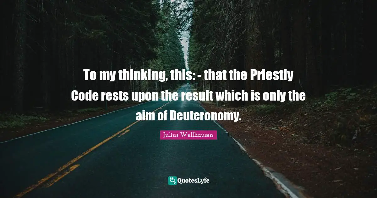 To my thinking, this: - that the Priestly Code rests upon the result which is only the aim of Deuteronomy.
