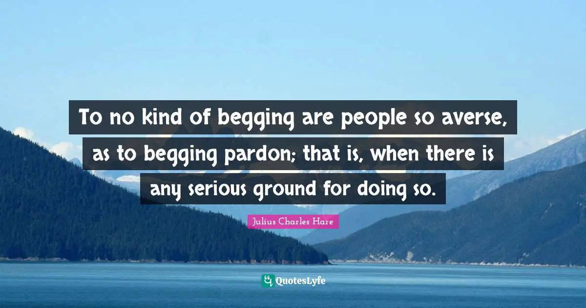 To no kind of begging are people so averse, as to begging pardon; that is, when there is any serious ground for doing so.