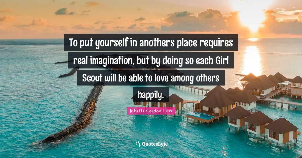 To put yourself in anothers place requires real imagination, but by doing so each Girl Scout will be able to love among others happily.