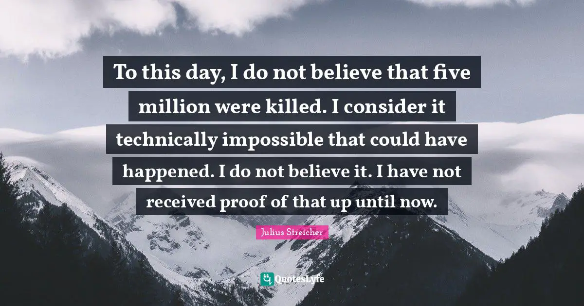 Julius Streicher Quotes: "To this day, I do not believe that five million were killed. I consider it technically impossible that could have happened. I do not believe it. I have not received proof of that up until now."