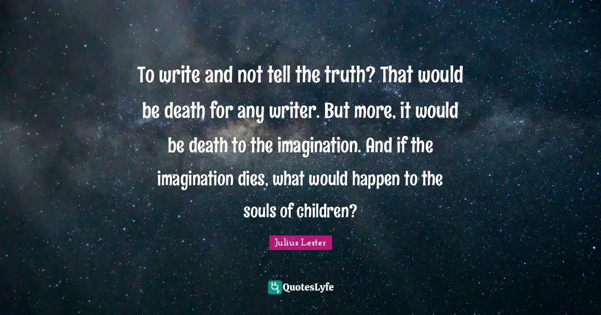 To write and not tell the truth? That would be death for any writer. But more, it would be death to the imagination. And if the imagination dies, what would happen to the souls of children?
