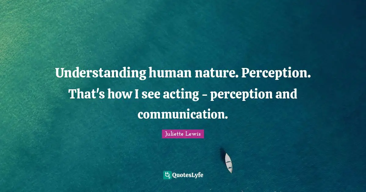 Understanding human nature. Perception. That's how I see acting - perception and communication.