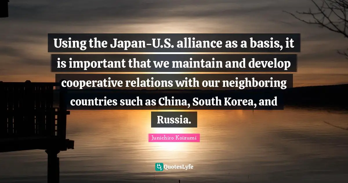 Using the Japan-U.S. alliance as a basis, it is important that we maintain and develop cooperative relations with our neighboring countries such as China, South Korea, and Russia.