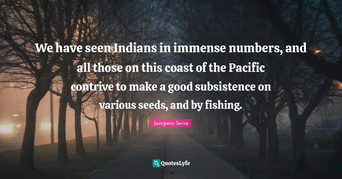 We have seen Indians in immense numbers, and all those on this coast of the Pacific contrive to make a good subsistence on various seeds, and by fishing.