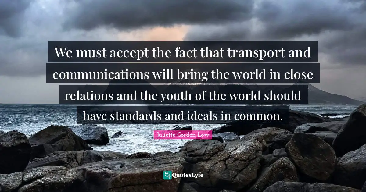 We must accept the fact that transport and communications will bring the world in close relations and the youth of the world should have standards and ideals in common.