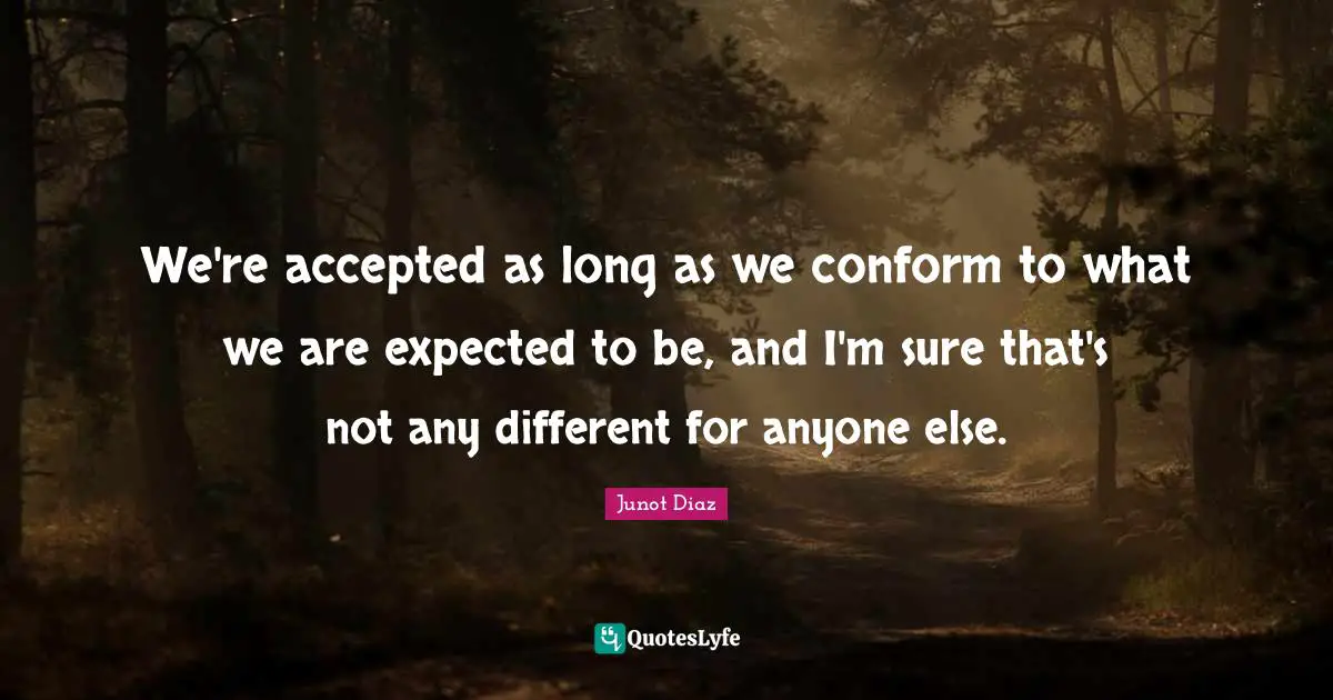We're accepted as long as we conform to what we are expected to be, and I'm sure that's not any different for anyone else.